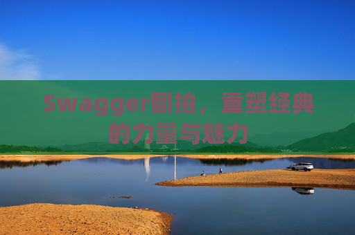 Swagger翻拍,重塑经典的力量与魅力